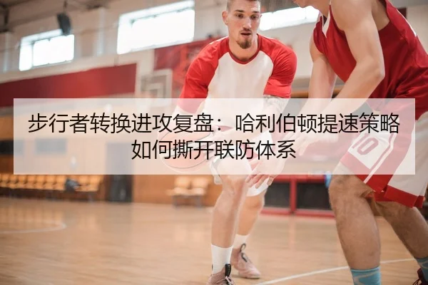 步行者转换进攻复盘：哈利伯顿提速策略如何撕开联防体系