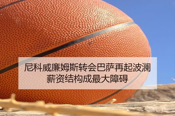 尼科威廉姆斯转会巴萨再起波澜 薪资结构成最大障碍